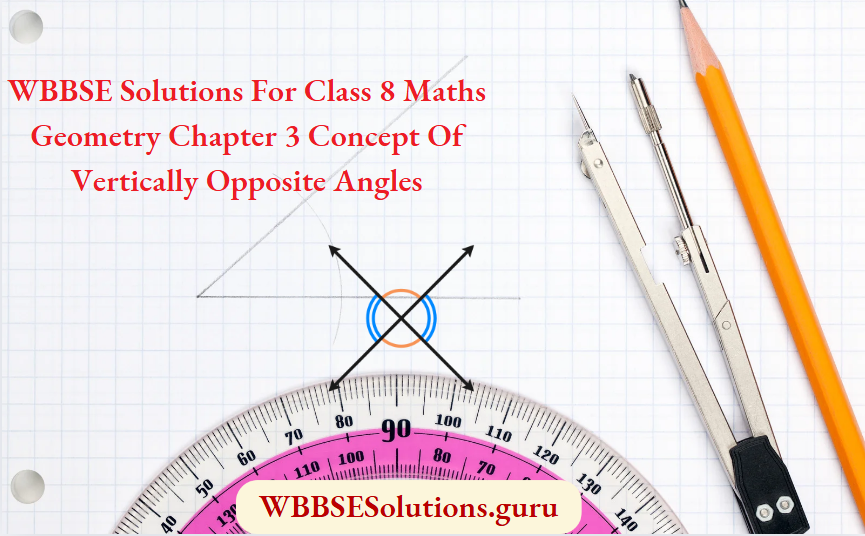 WBBSE Solutions For Class 8 Maths Geometry Chapter 3 Concept Of Vertically Opposite Angles