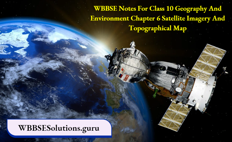 WBBSE Notes For Class 10 Geography And Environment Chapter 6 Satellite Imagery And Topographical Map